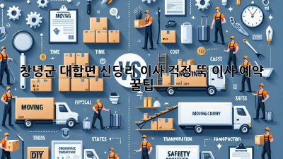 창녕군 대합면 신당리 이사, 걱정 뚝! 이사 예약 꿀팁