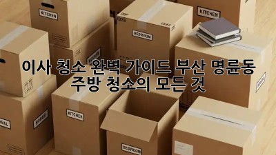 이사 청소 완벽 가이드: 부산 명륜동 주방 청소의 모든 것 ✨