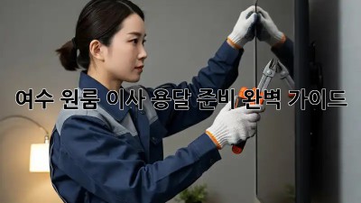 여수 원룸 이사, 용달 준비 완벽 가이드!
